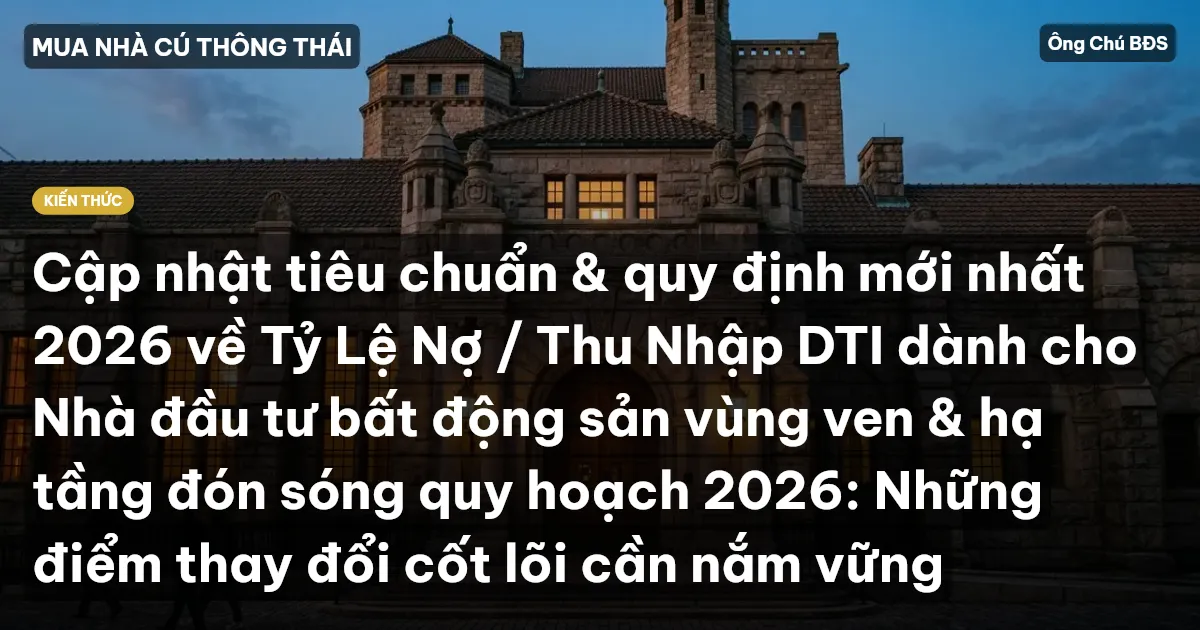 Cập nhật tiêu chuẩn & quy định mới nhất 2026 về Tỷ Lệ Nợ / Thu Nhập DTI dành cho Nhà đầu tư bất động sản vùng ven & hạ tầng đón sóng quy hoạch 2026: Những điểm thay đổi cốt lõi cần nắm vững
