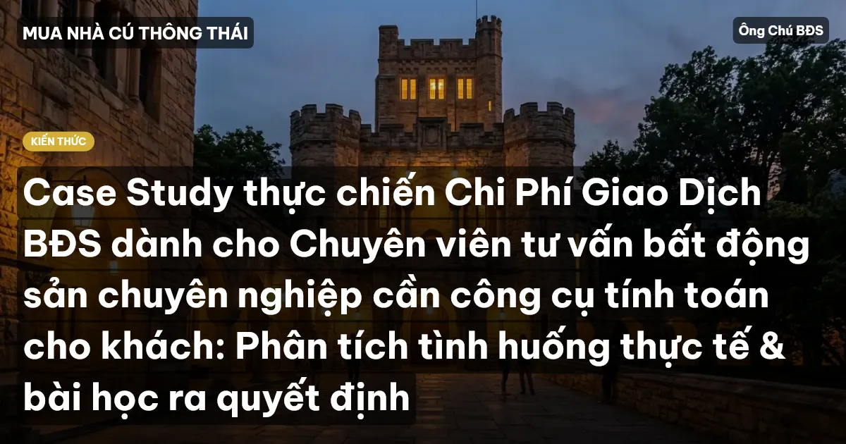 Case Study thực chiến Chi Phí Giao Dịch BĐS dành cho Chuyên viên tư vấn bất động sản chuyên nghiệp cần công cụ tính toán cho khách: Phân tích tình huống thực tế & bài học ra quyết định