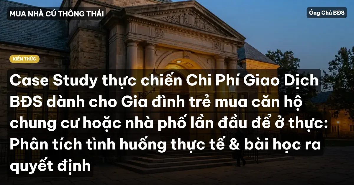 Case Study thực chiến Chi Phí Giao Dịch BĐS dành cho Gia đình trẻ mua căn hộ chung cư hoặc nhà phố lần đầu để ở thực: Phân tích tình huống thực tế & bài học ra quyết định