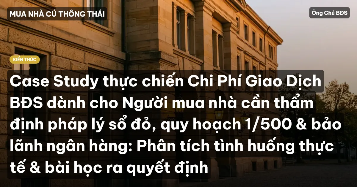 Case Study thực chiến Chi Phí Giao Dịch BĐS dành cho Người mua nhà cần thẩm định pháp lý sổ đỏ, quy hoạch 1/500 & bảo lãnh ngân hàng: Phân tích tình huống thực tế & bài học ra quyết định
