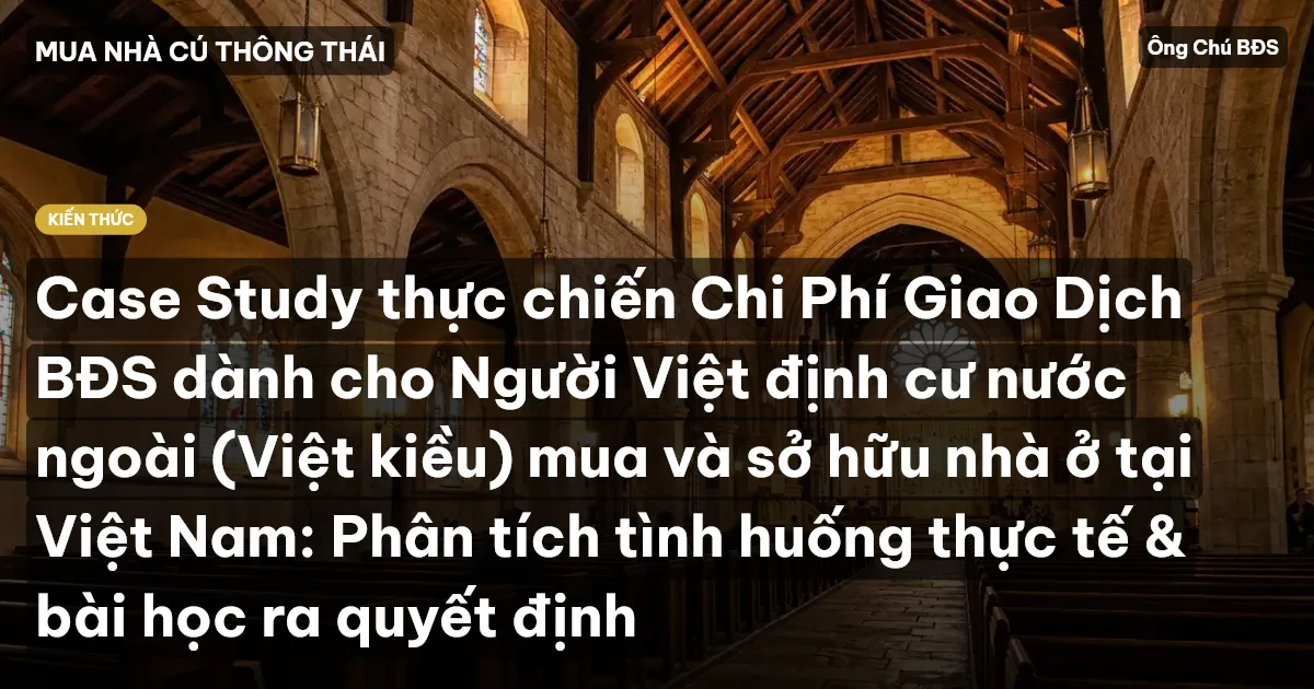 Case Study thực chiến Chi Phí Giao Dịch BĐS dành cho Người Việt định cư nước ngoài (Việt kiều) mua và sở hữu nhà ở tại Việt Nam: Phân tích tình huống thực tế & bài học ra quyết định