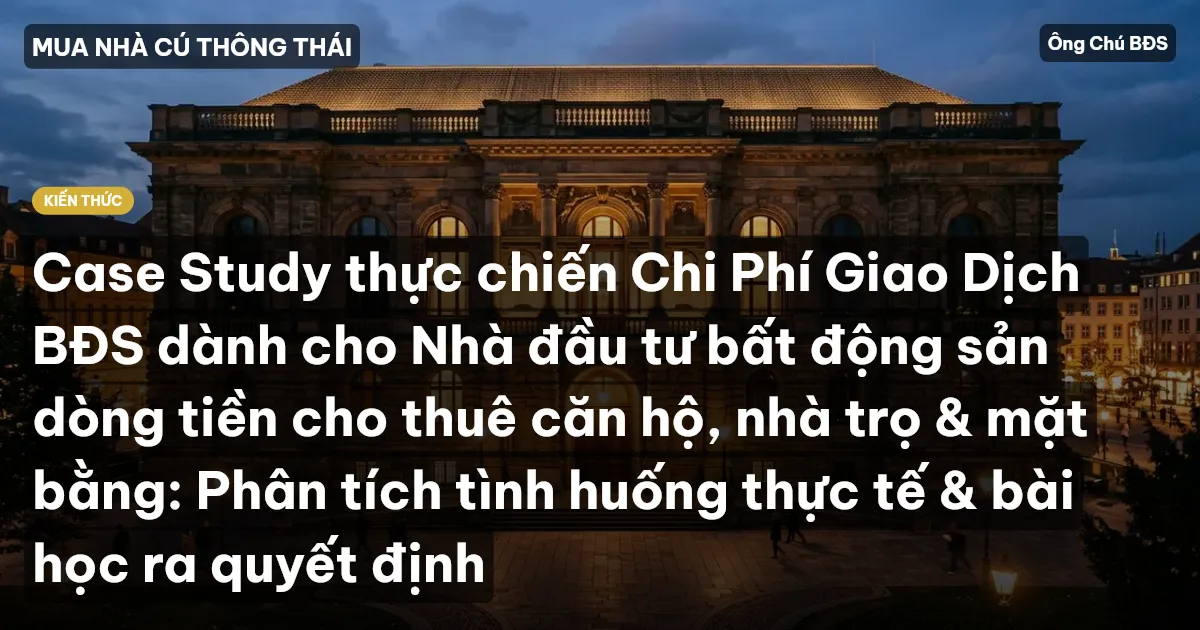 Case Study thực chiến Chi Phí Giao Dịch BĐS dành cho Nhà đầu tư bất động sản dòng tiền cho thuê căn hộ, nhà trọ & mặt bằng: Phân tích tình huống thực tế & bài học ra quyết định