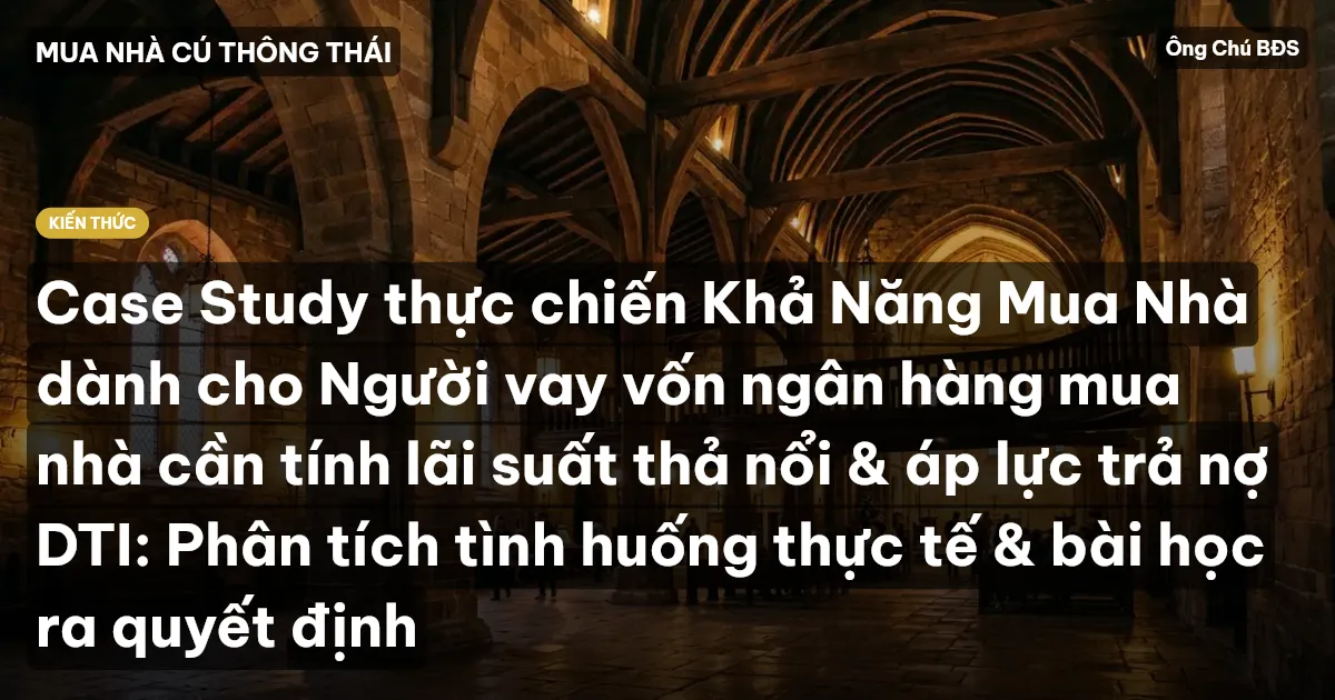 Case Study thực chiến Khả Năng Mua Nhà dành cho Người vay vốn ngân hàng mua nhà cần tính lãi suất thả nổi & áp lực trả nợ DTI: Phân tích tình huống thực tế & bài học ra quyết định