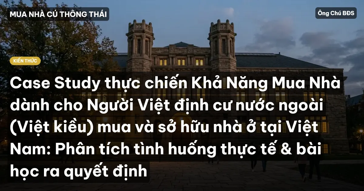 Case Study thực chiến Khả Năng Mua Nhà dành cho Người Việt định cư nước ngoài (Việt kiều) mua và sở hữu nhà ở tại Việt Nam: Phân tích tình huống thực tế & bài học ra quyết định