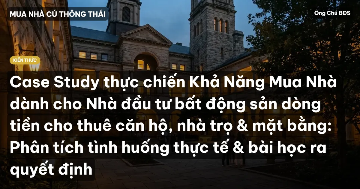Case Study thực chiến Khả Năng Mua Nhà dành cho Nhà đầu tư bất động sản dòng tiền cho thuê căn hộ, nhà trọ & mặt bằng: Phân tích tình huống thực tế & bài học ra quyết định