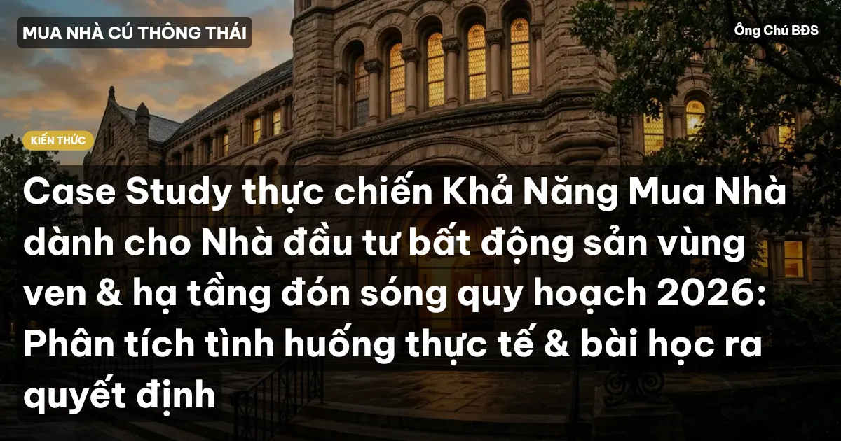 Case Study thực chiến Khả Năng Mua Nhà dành cho Nhà đầu tư bất động sản vùng ven & hạ tầng đón sóng quy hoạch 2026: Phân tích tình huống thực tế & bài học ra quyết định