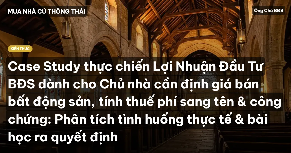 Case Study thực chiến Lợi Nhuận Đầu Tư BĐS dành cho Chủ nhà cần định giá bán bất động sản, tính thuế phí sang tên & công chứng: Phân tích tình huống thực tế & bài học ra quyết định