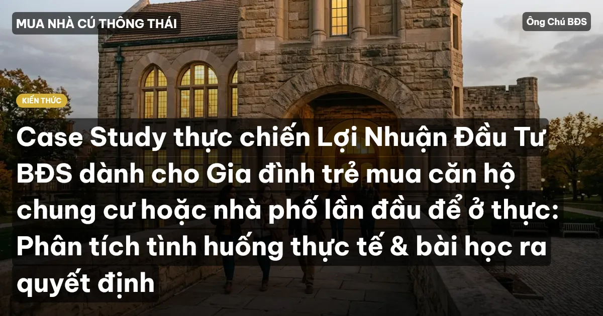 Case Study thực chiến Lợi Nhuận Đầu Tư BĐS dành cho Gia đình trẻ mua căn hộ chung cư hoặc nhà phố lần đầu để ở thực: Phân tích tình huống thực tế & bài học ra quyết định