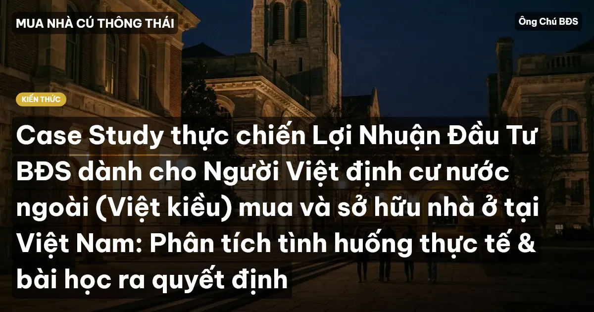 Case Study thực chiến Lợi Nhuận Đầu Tư BĐS dành cho Người Việt định cư nước ngoài (Việt kiều) mua và sở hữu nhà ở tại Việt Nam: Phân tích tình huống thực tế & bài học ra quyết định
