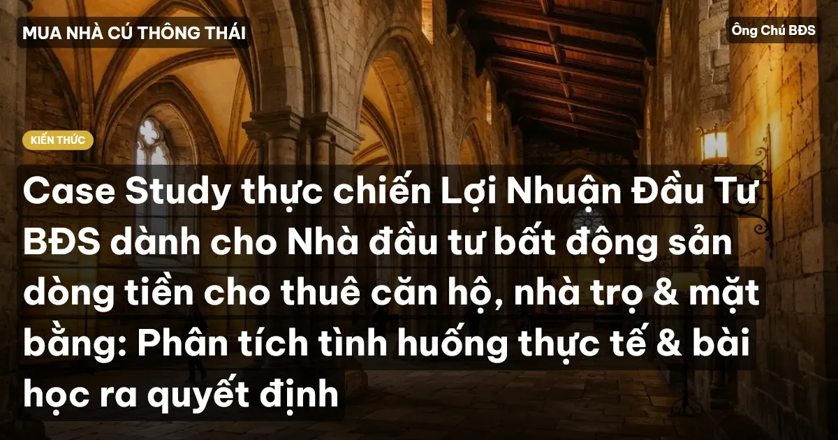 Case Study thực chiến Lợi Nhuận Đầu Tư BĐS dành cho Nhà đầu tư bất động sản dòng tiền cho thuê căn hộ, nhà trọ & mặt bằng: Phân tích tình huống thực tế & bài học ra quyết định