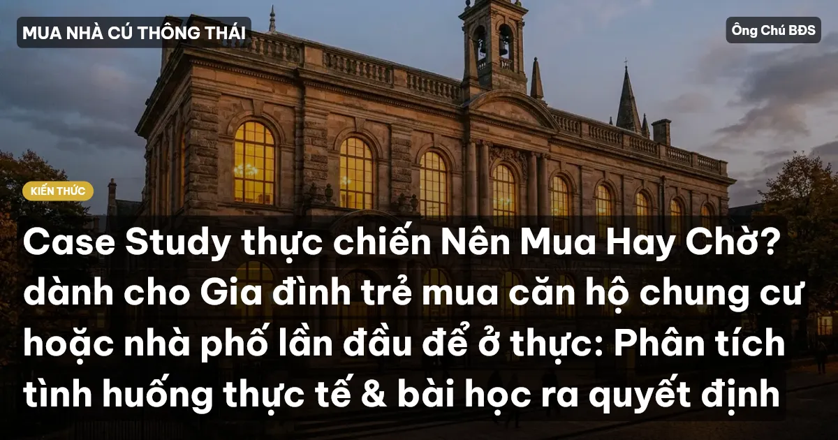 Case Study thực chiến Nên Mua Hay Chờ? dành cho Gia đình trẻ mua căn hộ chung cư hoặc nhà phố lần đầu để ở thực: Phân tích tình huống thực tế & bài học ra quyết định