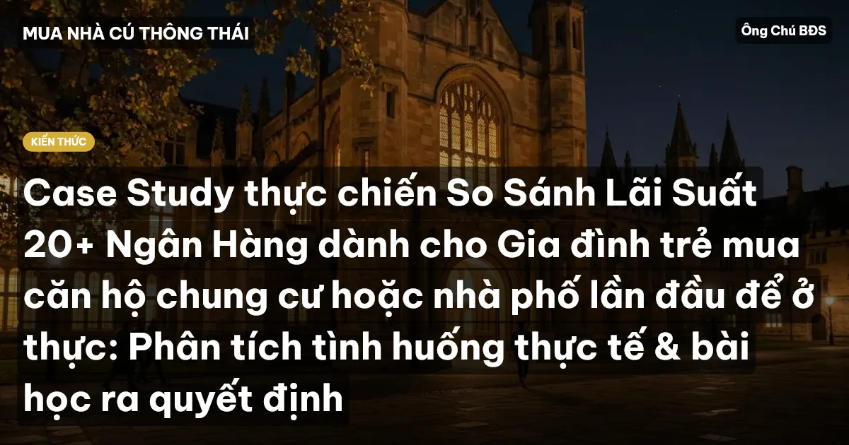 Case Study thực chiến So Sánh Lãi Suất 20+ Ngân Hàng dành cho Gia đình trẻ mua căn hộ chung cư hoặc nhà phố lần đầu để ở thực: Phân tích tình huống thực tế & bài học ra quyết định