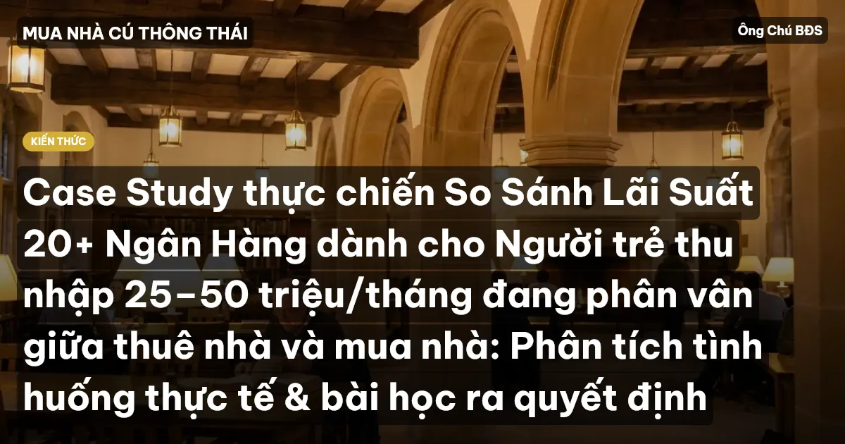 Case Study thực chiến So Sánh Lãi Suất 20+ Ngân Hàng dành cho Người trẻ thu nhập 25–50 triệu/tháng đang phân vân giữa thuê nhà và mua nhà: Phân tích tình huống thực tế & bài học ra quyết định