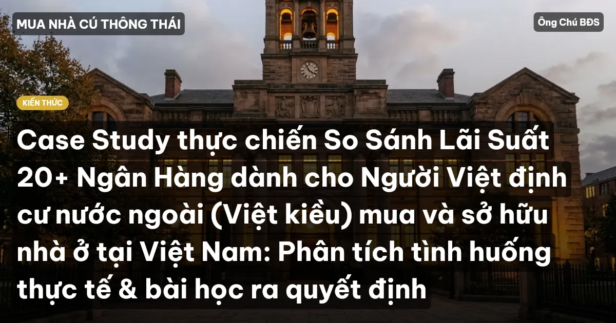 Case Study thực chiến So Sánh Lãi Suất 20+ Ngân Hàng dành cho Người Việt định cư nước ngoài (Việt kiều) mua và sở hữu nhà ở tại Việt Nam: Phân tích tình huống thực tế & bài học ra quyết định