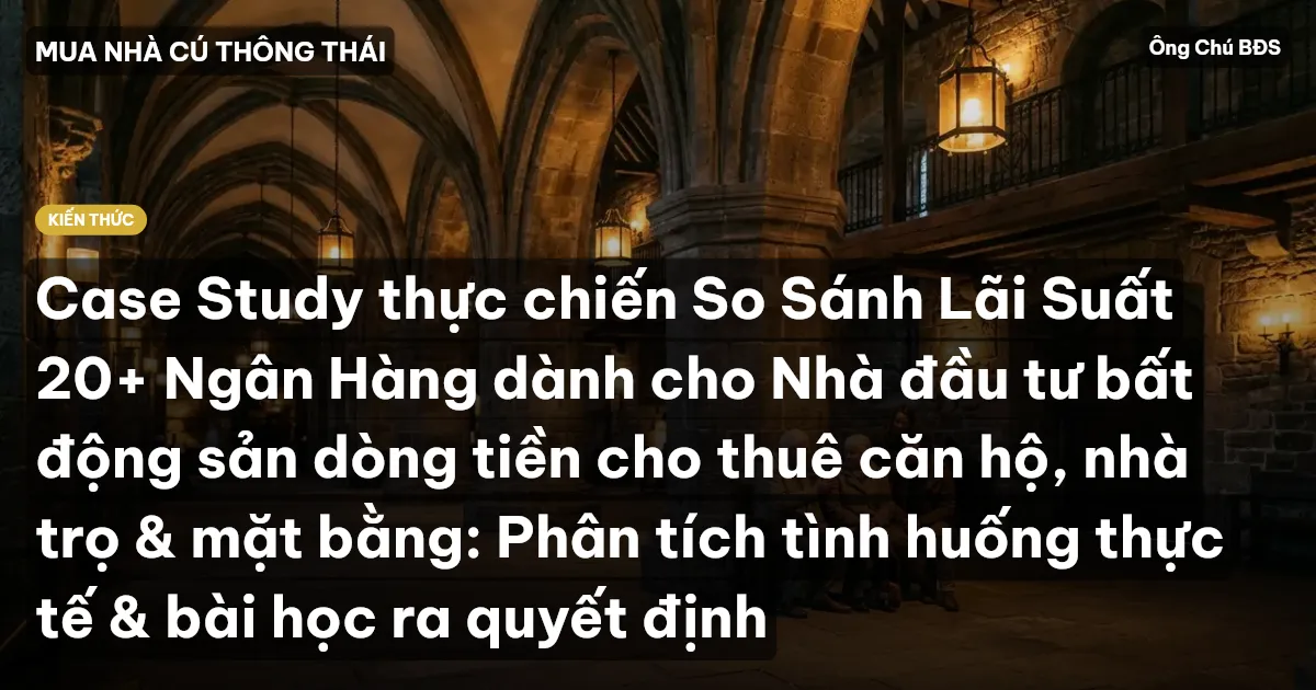 Case Study thực chiến So Sánh Lãi Suất 20+ Ngân Hàng dành cho Nhà đầu tư bất động sản dòng tiền cho thuê căn hộ, nhà trọ & mặt bằng: Phân tích tình huống thực tế & bài học ra quyết định
