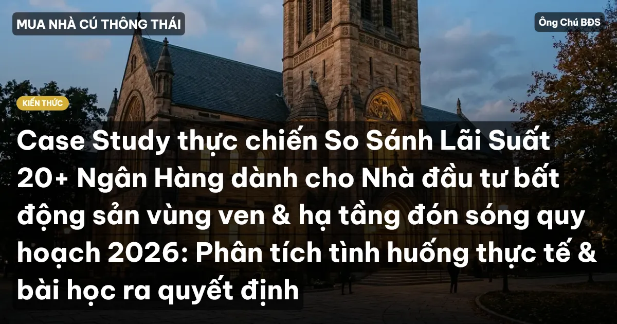 Case Study thực chiến So Sánh Lãi Suất 20+ Ngân Hàng dành cho Nhà đầu tư bất động sản vùng ven & hạ tầng đón sóng quy hoạch 2026: Phân tích tình huống thực tế & bài học ra quyết định