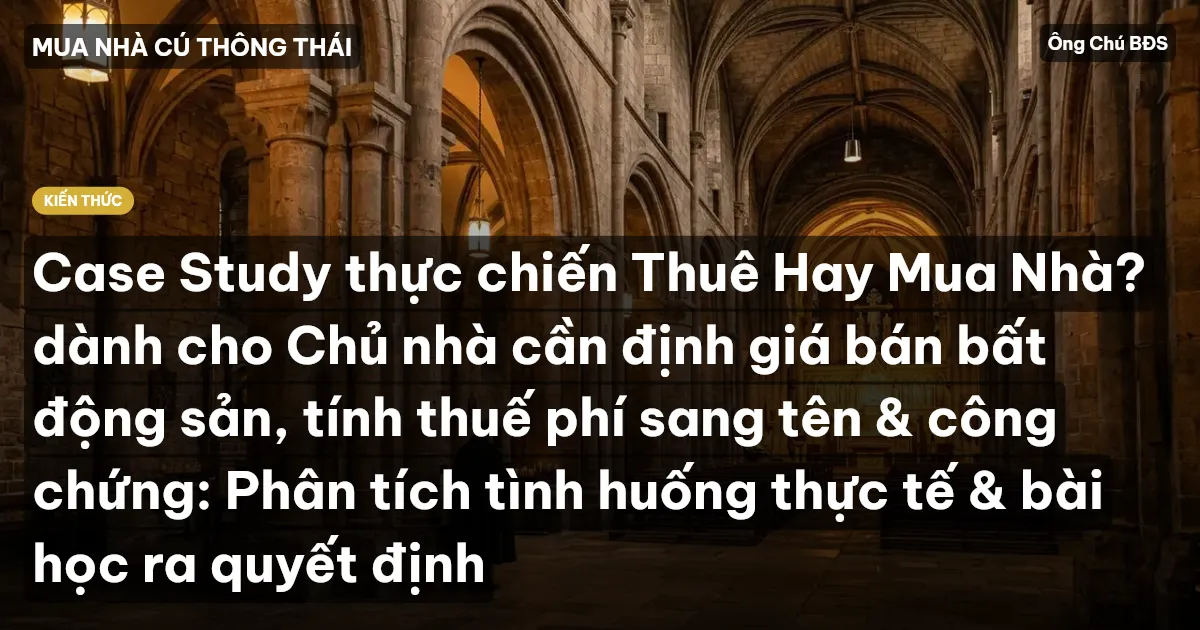 Case Study thực chiến Thuê Hay Mua Nhà? dành cho Chủ nhà cần định giá bán bất động sản, tính thuế phí sang tên & công chứng: Phân tích tình huống thực tế & bài học ra quyết định
