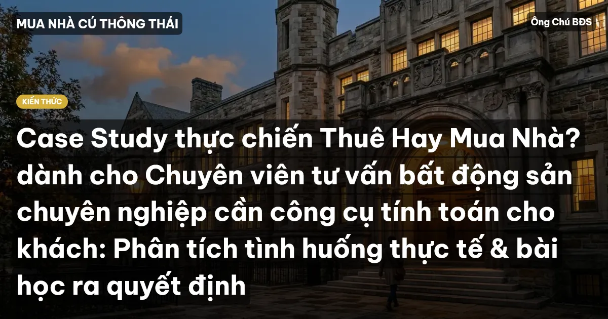 Case Study thực chiến Thuê Hay Mua Nhà? dành cho Chuyên viên tư vấn bất động sản chuyên nghiệp cần công cụ tính toán cho khách: Phân tích tình huống thực tế & bài học ra quyết định
