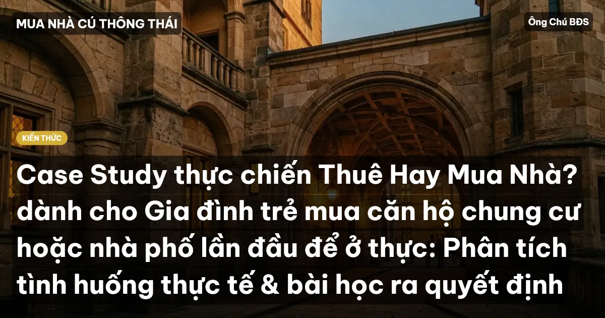 Case Study thực chiến Thuê Hay Mua Nhà? dành cho Gia đình trẻ mua căn hộ chung cư hoặc nhà phố lần đầu để ở thực: Phân tích tình huống thực tế & bài học ra quyết định