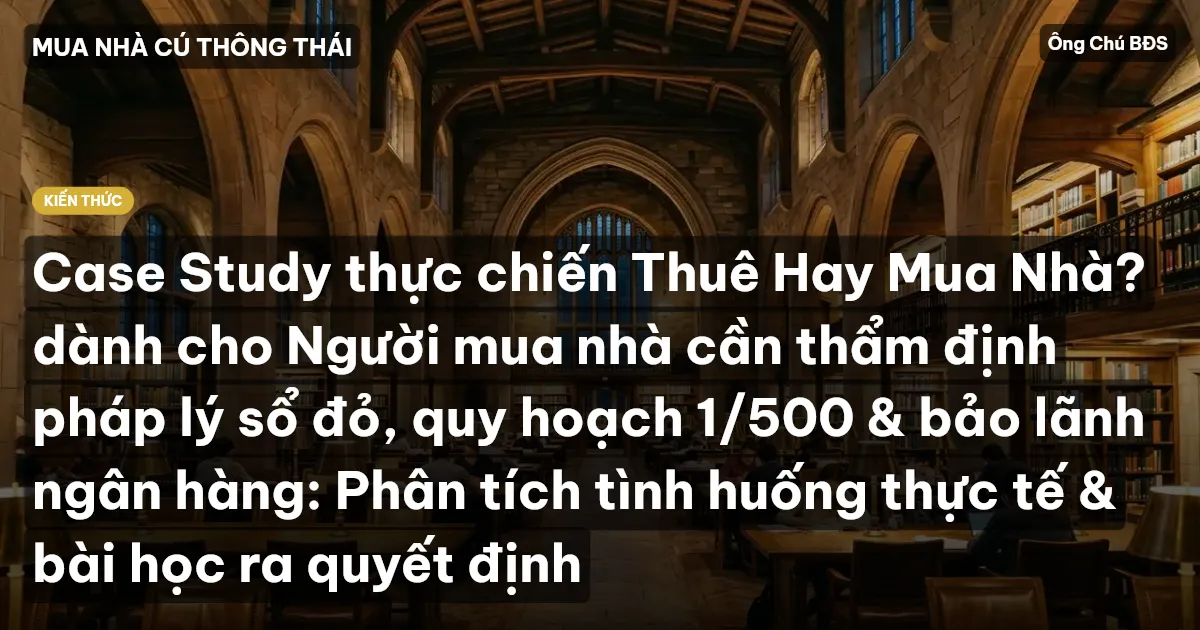 Case Study thực chiến Thuê Hay Mua Nhà? dành cho Người mua nhà cần thẩm định pháp lý sổ đỏ, quy hoạch 1/500 & bảo lãnh ngân hàng: Phân tích tình huống thực tế & bài học ra quyết định