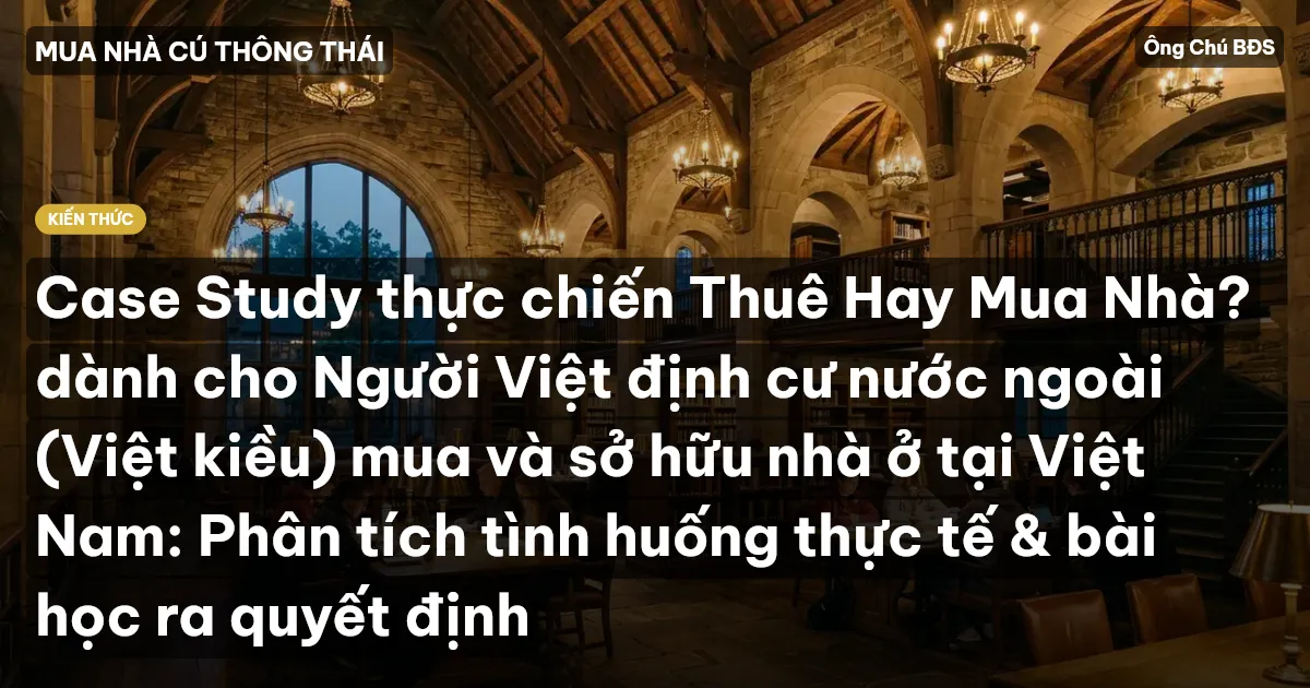 Case Study thực chiến Thuê Hay Mua Nhà? dành cho Người Việt định cư nước ngoài (Việt kiều) mua và sở hữu nhà ở tại Việt Nam: Phân tích tình huống thực tế & bài học ra quyết định