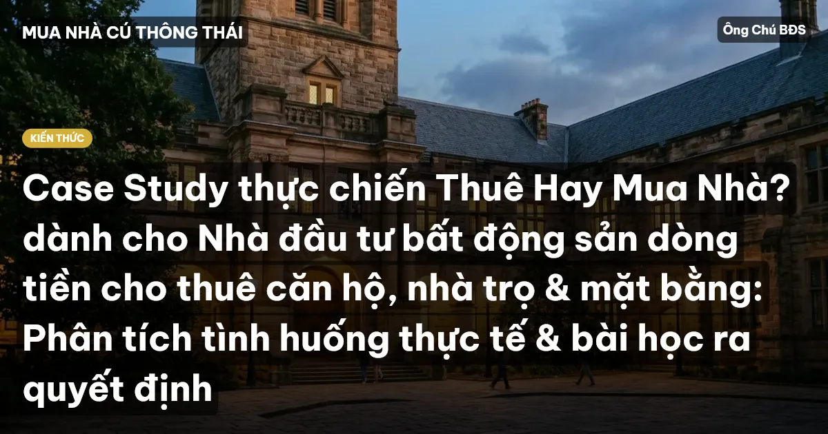 Case Study thực chiến Thuê Hay Mua Nhà? dành cho Nhà đầu tư bất động sản dòng tiền cho thuê căn hộ, nhà trọ & mặt bằng: Phân tích tình huống thực tế & bài học ra quyết định