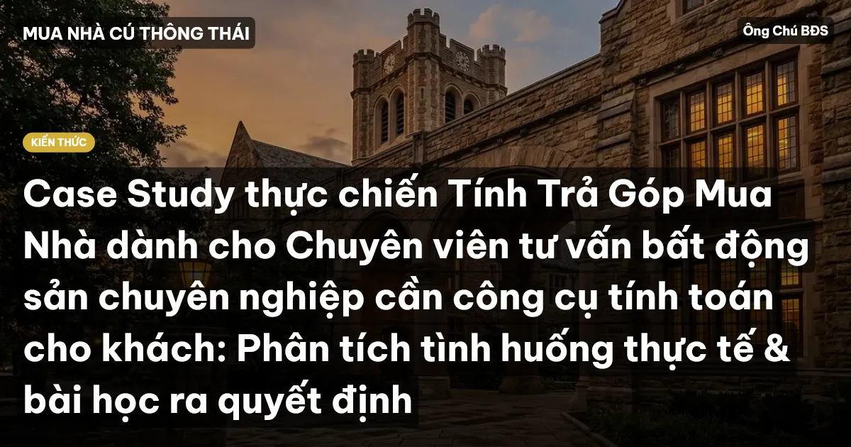 Case Study thực chiến Tính Trả Góp Mua Nhà dành cho Chuyên viên tư vấn bất động sản chuyên nghiệp cần công cụ tính toán cho khách: Phân tích tình huống thực tế & bài học ra quyết định
