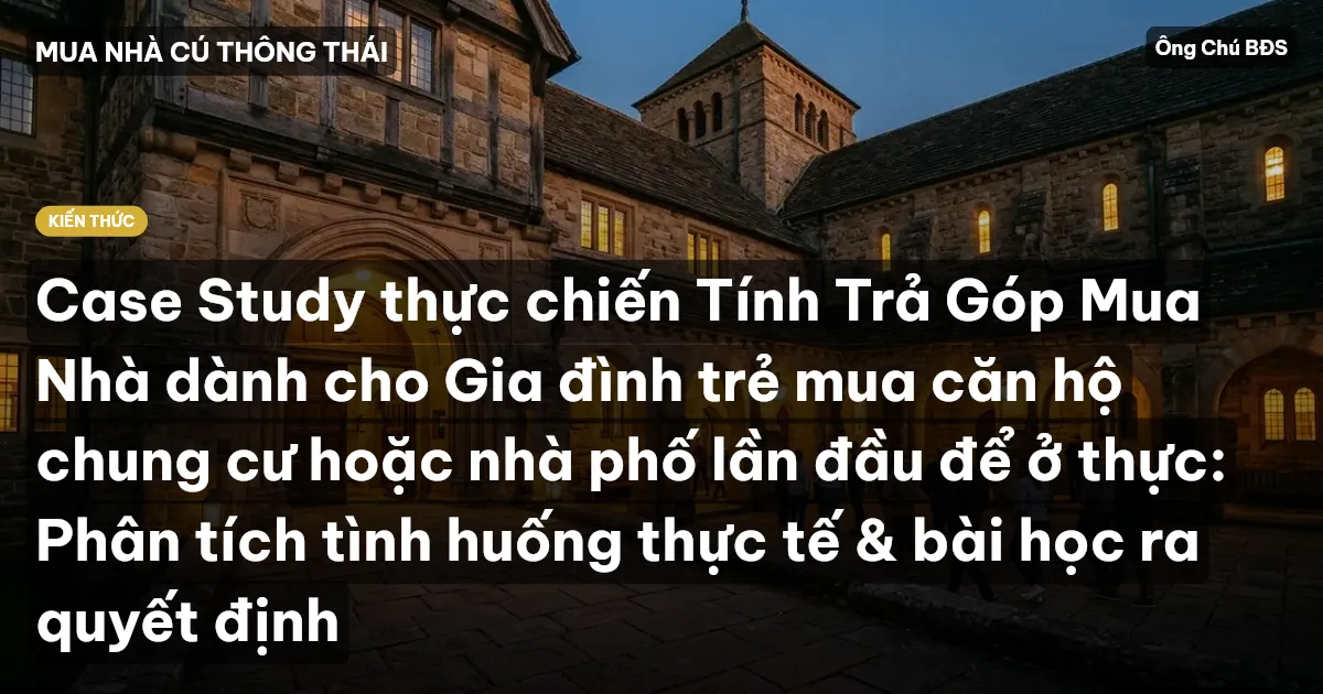Case Study thực chiến Tính Trả Góp Mua Nhà dành cho Gia đình trẻ mua căn hộ chung cư hoặc nhà phố lần đầu để ở thực: Phân tích tình huống thực tế & bài học ra quyết định
