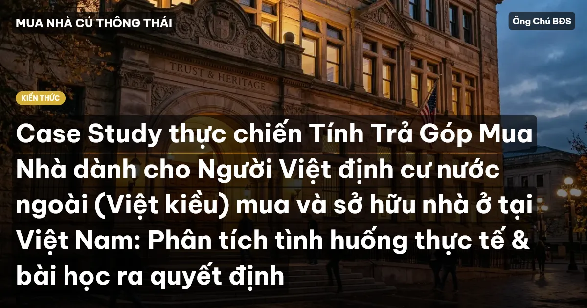 Case Study thực chiến Tính Trả Góp Mua Nhà dành cho Người Việt định cư nước ngoài (Việt kiều) mua và sở hữu nhà ở tại Việt Nam: Phân tích tình huống thực tế & bài học ra quyết định