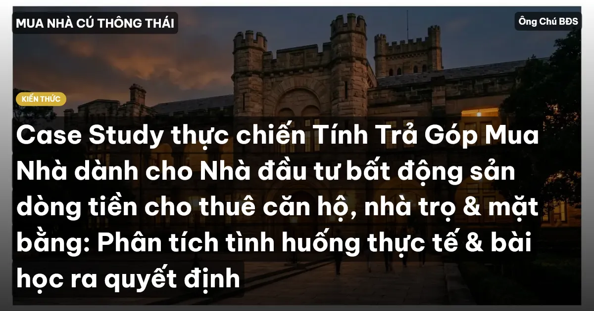 Case Study thực chiến Tính Trả Góp Mua Nhà dành cho Nhà đầu tư bất động sản dòng tiền cho thuê căn hộ, nhà trọ & mặt bằng: Phân tích tình huống thực tế & bài học ra quyết định