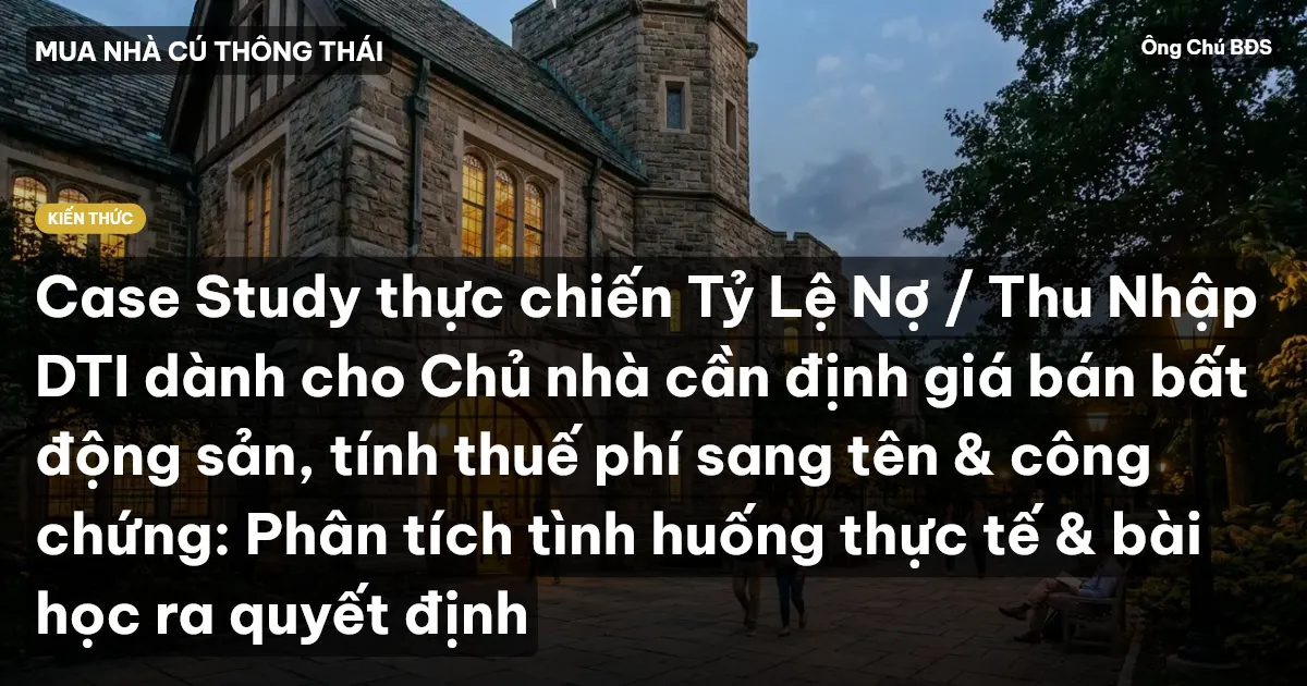 Case Study thực chiến Tỷ Lệ Nợ / Thu Nhập DTI dành cho Chủ nhà cần định giá bán bất động sản, tính thuế phí sang tên & công chứng: Phân tích tình huống thực tế & bài học ra quyết định