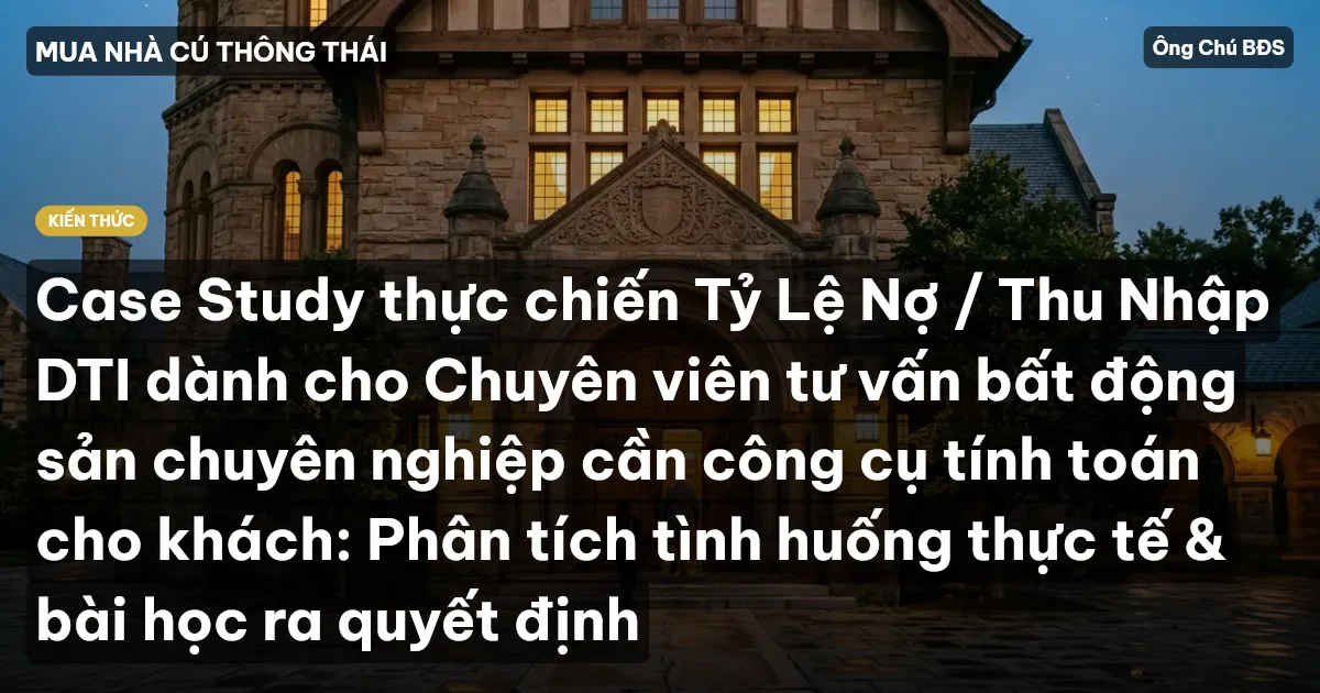 Case Study thực chiến Tỷ Lệ Nợ / Thu Nhập DTI dành cho Chuyên viên tư vấn bất động sản chuyên nghiệp cần công cụ tính toán cho khách: Phân tích tình huống thực tế & bài học ra quyết định
