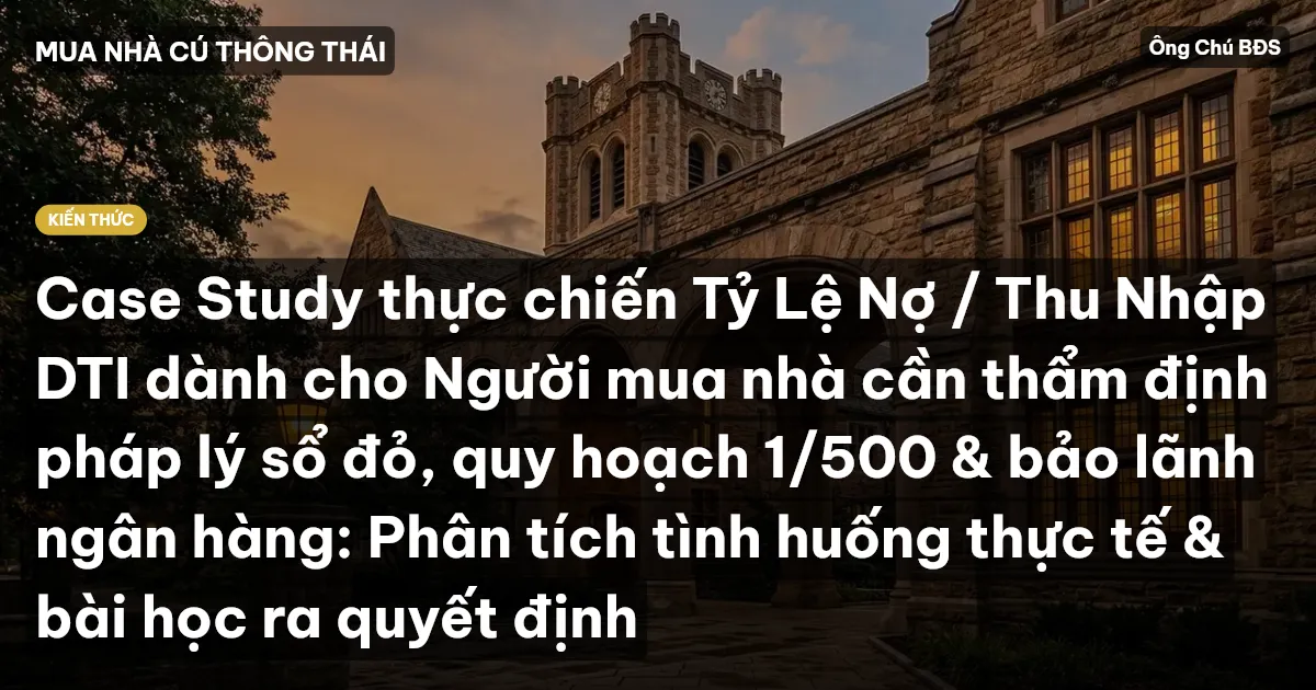 Case Study thực chiến Tỷ Lệ Nợ / Thu Nhập DTI dành cho Người mua nhà cần thẩm định pháp lý sổ đỏ, quy hoạch 1/500 & bảo lãnh ngân hàng: Phân tích tình huống thực tế & bài học ra quyết định