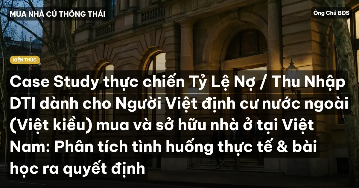 Case Study thực chiến Tỷ Lệ Nợ / Thu Nhập DTI dành cho Người Việt định cư nước ngoài (Việt kiều) mua và sở hữu nhà ở tại Việt Nam: Phân tích tình huống thực tế & bài học ra quyết định