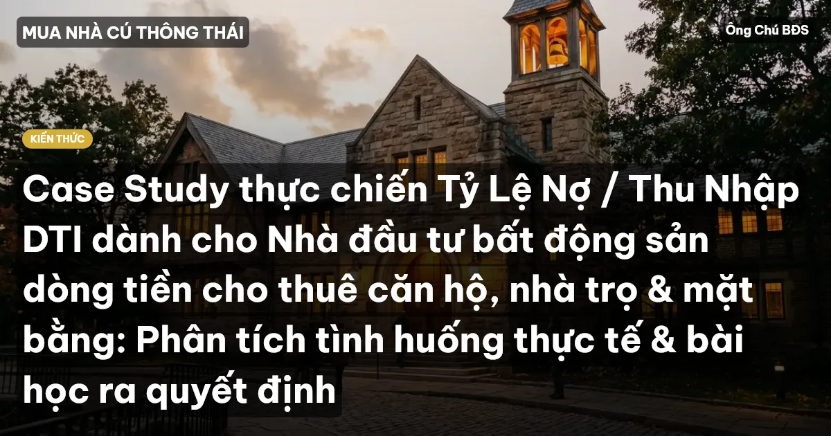 Case Study thực chiến Tỷ Lệ Nợ / Thu Nhập DTI dành cho Nhà đầu tư bất động sản dòng tiền cho thuê căn hộ, nhà trọ & mặt bằng: Phân tích tình huống thực tế & bài học ra quyết định