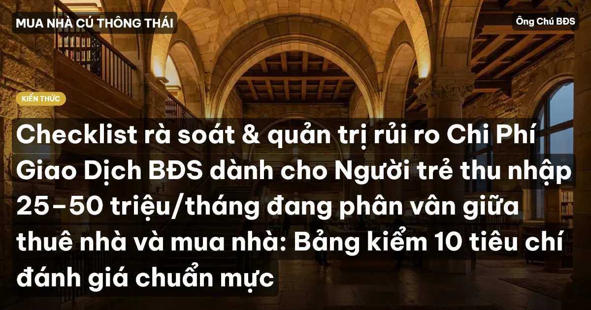 Checklist rà soát & quản trị rủi ro Chi Phí Giao Dịch BĐS dành cho Người trẻ thu nhập 25–50 triệu/tháng đang phân vân giữa thuê nhà và mua nhà: Bảng kiểm 10 tiêu chí đánh giá chuẩn mực