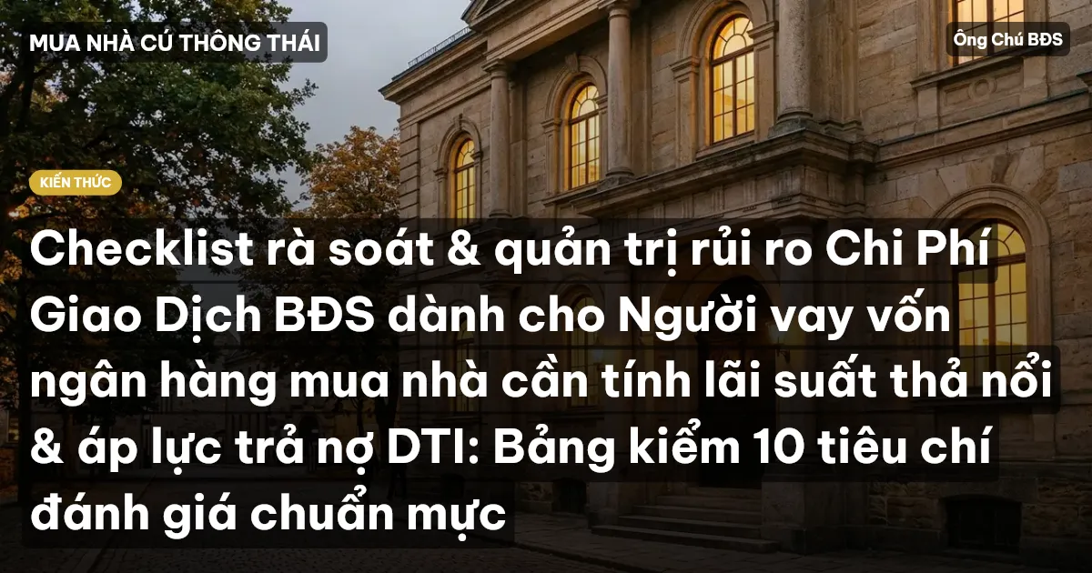 Checklist rà soát & quản trị rủi ro Chi Phí Giao Dịch BĐS dành cho Người vay vốn ngân hàng mua nhà cần tính lãi suất thả nổi & áp lực trả nợ DTI: Bảng kiểm 10 tiêu chí đánh giá chuẩn mực