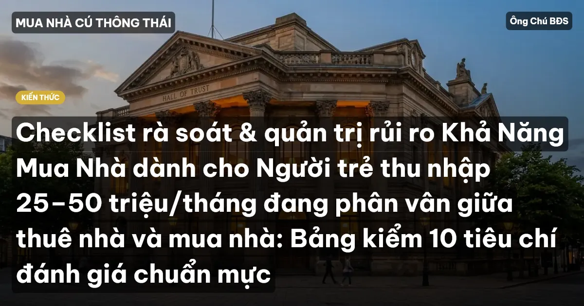 Checklist rà soát & quản trị rủi ro Khả Năng Mua Nhà dành cho Người trẻ thu nhập 25–50 triệu/tháng đang phân vân giữa thuê nhà và mua nhà: Bảng kiểm 10 tiêu chí đánh giá chuẩn mực