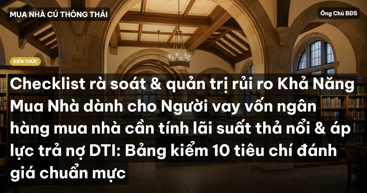 Checklist rà soát & quản trị rủi ro Khả Năng Mua Nhà dành cho Người vay vốn ngân hàng mua nhà cần tính lãi suất thả nổi & áp lực trả nợ DTI: Bảng kiểm 10 tiêu chí đánh giá chuẩn mực