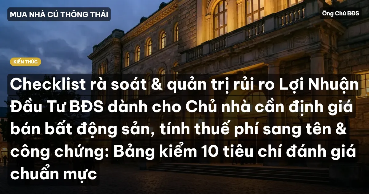 Checklist rà soát & quản trị rủi ro Lợi Nhuận Đầu Tư BĐS dành cho Chủ nhà cần định giá bán bất động sản, tính thuế phí sang tên & công chứng: Bảng kiểm 10 tiêu chí đánh giá chuẩn mực