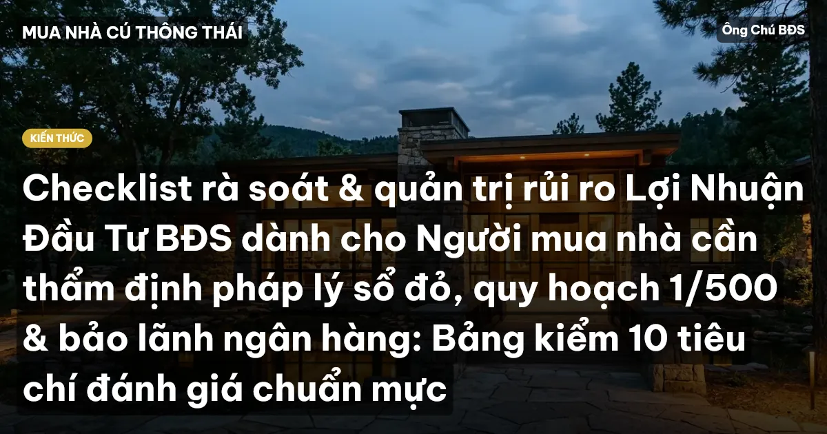 Checklist rà soát & quản trị rủi ro Lợi Nhuận Đầu Tư BĐS dành cho Người mua nhà cần thẩm định pháp lý sổ đỏ, quy hoạch 1/500 & bảo lãnh ngân hàng: Bảng kiểm 10 tiêu chí đánh giá chuẩn mực