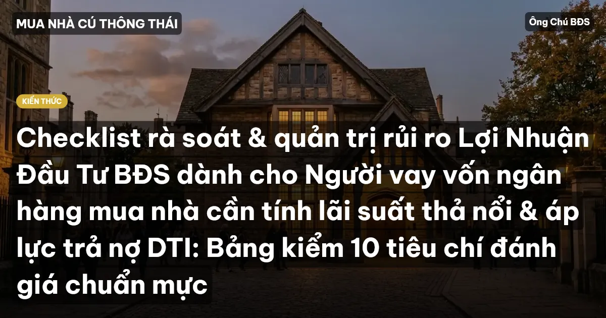Checklist rà soát & quản trị rủi ro Lợi Nhuận Đầu Tư BĐS dành cho Người vay vốn ngân hàng mua nhà cần tính lãi suất thả nổi & áp lực trả nợ DTI: Bảng kiểm 10 tiêu chí đánh giá chuẩn mực