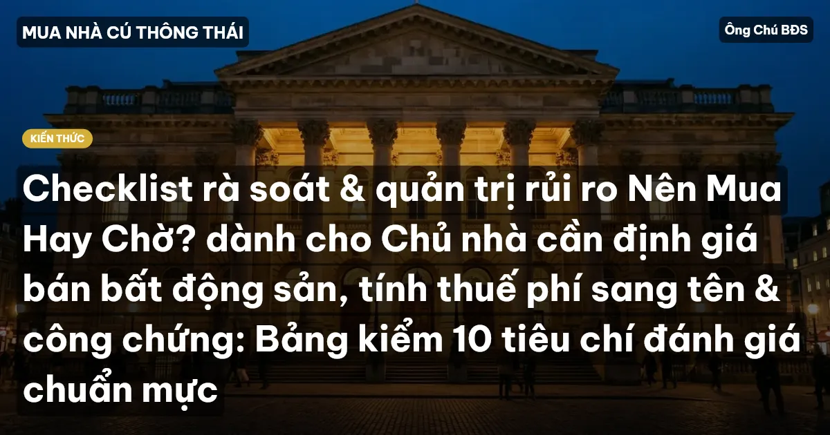 Checklist rà soát & quản trị rủi ro Nên Mua Hay Chờ? dành cho Chủ nhà cần định giá bán bất động sản, tính thuế phí sang tên & công chứng: Bảng kiểm 10 tiêu chí đánh giá chuẩn mực