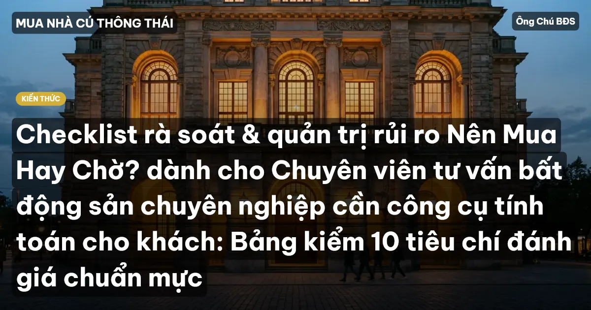 Checklist rà soát & quản trị rủi ro Nên Mua Hay Chờ? dành cho Chuyên viên tư vấn bất động sản chuyên nghiệp cần công cụ tính toán cho khách: Bảng kiểm 10 tiêu chí đánh giá chuẩn mực