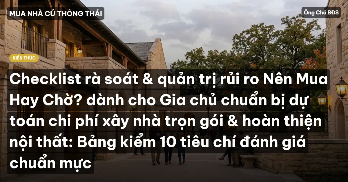 Checklist rà soát & quản trị rủi ro Nên Mua Hay Chờ? dành cho Gia chủ chuẩn bị dự toán chi phí xây nhà trọn gói & hoàn thiện nội thất: Bảng kiểm 10 tiêu chí đánh giá chuẩn mực