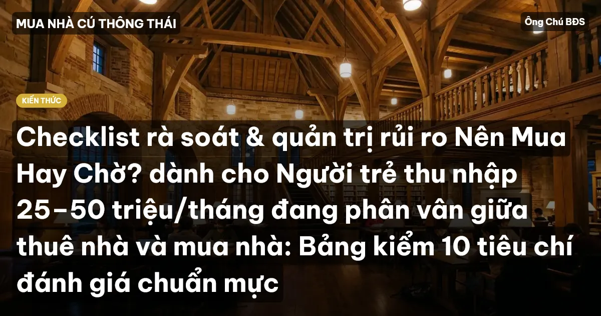 Checklist rà soát & quản trị rủi ro Nên Mua Hay Chờ? dành cho Người trẻ thu nhập 25–50 triệu/tháng đang phân vân giữa thuê nhà và mua nhà: Bảng kiểm 10 tiêu chí đánh giá chuẩn mực