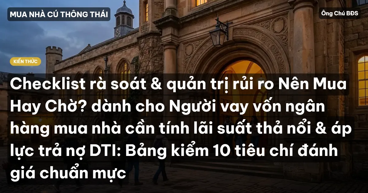 Checklist rà soát & quản trị rủi ro Nên Mua Hay Chờ? dành cho Người vay vốn ngân hàng mua nhà cần tính lãi suất thả nổi & áp lực trả nợ DTI: Bảng kiểm 10 tiêu chí đánh giá chuẩn mực