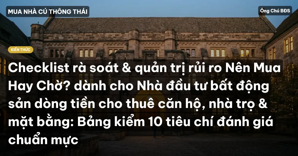 Checklist rà soát & quản trị rủi ro Nên Mua Hay Chờ? dành cho Nhà đầu tư bất động sản dòng tiền cho thuê căn hộ, nhà trọ & mặt bằng: Bảng kiểm 10 tiêu chí đánh giá chuẩn mực