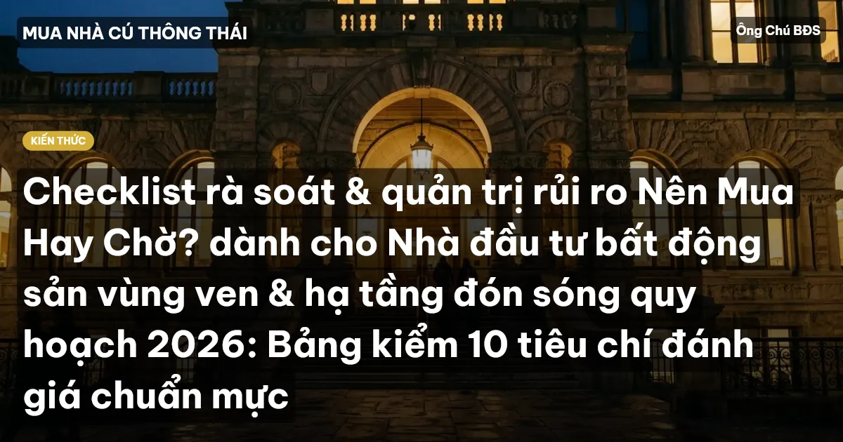 Checklist rà soát & quản trị rủi ro Nên Mua Hay Chờ? dành cho Nhà đầu tư bất động sản vùng ven & hạ tầng đón sóng quy hoạch 2026: Bảng kiểm 10 tiêu chí đánh giá chuẩn mực