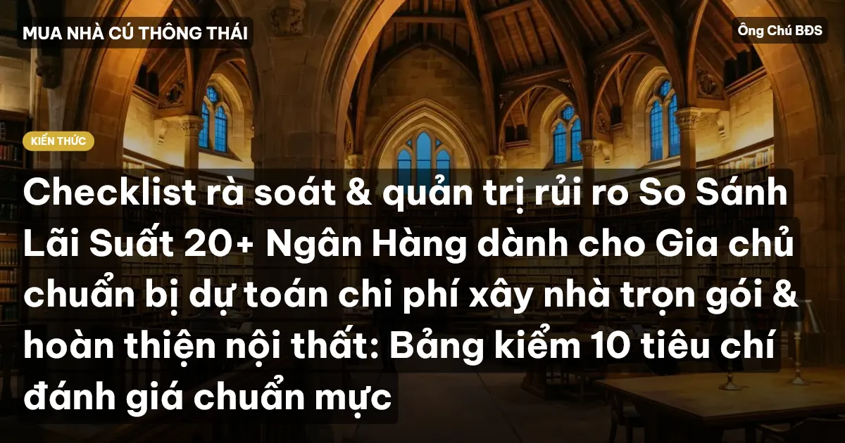 Checklist rà soát & quản trị rủi ro So Sánh Lãi Suất 20+ Ngân Hàng dành cho Gia chủ chuẩn bị dự toán chi phí xây nhà trọn gói & hoàn thiện nội thất: Bảng kiểm 10 tiêu chí đánh giá chuẩn mực